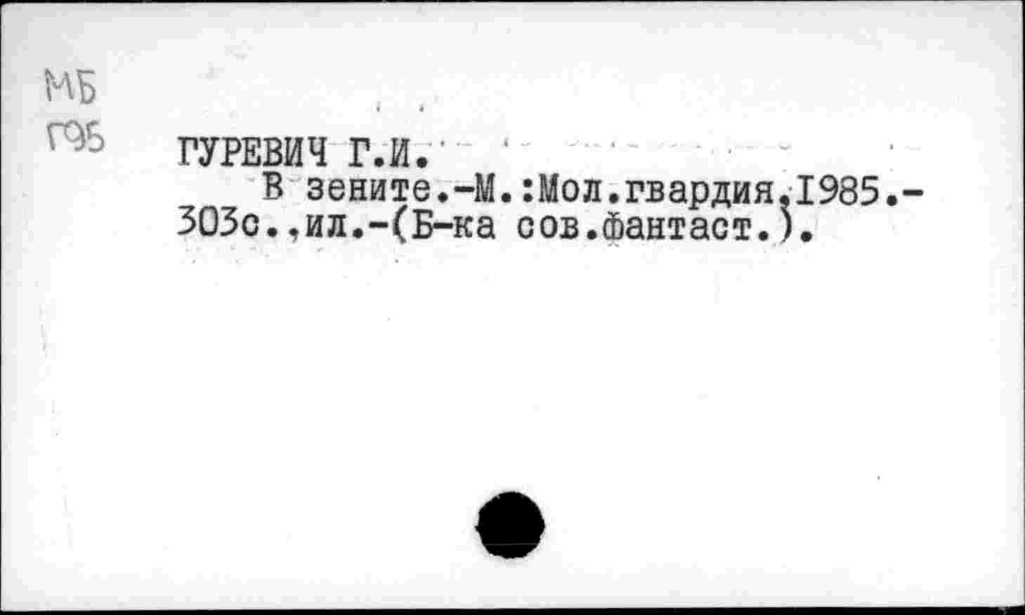 ﻿МБ
ГУРЕВИЧ ГЛ.'
В зените.-М.:Мол.гвардия.1985.-303с..ил.-(Б-ка сов.Фантаст.).